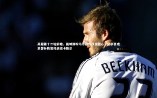 【芒果体育官方】英超第十二轮前瞻，曼城期盼马尔穆什找回信心，切尔西或派替补阵容对战纽卡斯尔