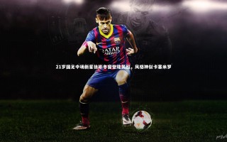 【芒果体育平台】21岁国足中场新星徐彬冬窗登陆英超，风格神似卡塞米罗