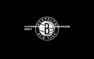 【芒果体育平台】2026年世界杯F组强敌环伺，美媒分析称日本男足具备足够实力