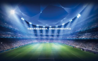 【芒果体育平台】卡塞米罗揭秘进球秘诀，安帅定位球训练功不可没